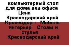 компьютерный стол для дома или офиса › Цена ­ 8 000 - Краснодарский край, Краснодар г. Мебель, интерьер » Столы и стулья   . Краснодарский край